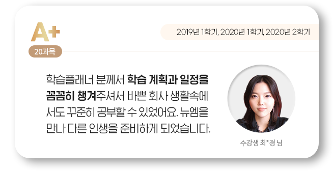 학습플래너 분께서 학습 계획과 일정을 꼼꼼히 챙겨주셔서 바쁜 회사 생활속에서도 꾸준히 공부할 수 있었어요. 뉴엠을 만나 다른 인생을 준비하게 되었습니다. 수강생 최*경 님