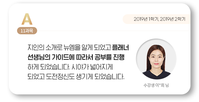 지인의 소개로 뉴엠을 알게 되었고 플래너 선생님의 가이드에 따라서 공부를 진행하게 되었습니다. 시야가 넓어지게 되었고 도전정신도 생기게 되었습니다. 수강생 이*희 님