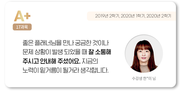좋은 플래너님을 만나 궁금한 것이나 문제 상황이 발생 되었을 때 잘 소통해주시고 안내해 주셨어요. 지금의 노력이 밑거름이 될거라 생각합니다. 수강생 한*미 님