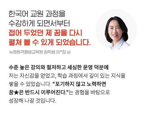 한국어 교원 과정을 수강하게 되면서부터 접어 두었던 제 꿈을 다시 펼쳐 볼 수 있게 되었습니다. (뉴엠원격평생교육원 장학생 이*정 님)