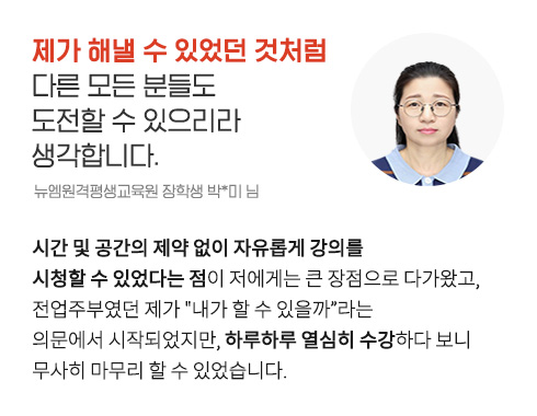 제가 해낼 수 있었던 것처럼 다른 모든 분들도 도전할 수 있으리라 생각합니다. (뉴엠원격평생교육원 장학생 박*미 님)