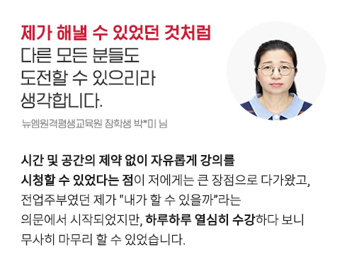 제가 해낼 수 있었던 것처럼 다른 모든 분들도 도전할 수 있으리라 생각합니다. (뉴엠원격평생교육원 장학생 박*미 님)