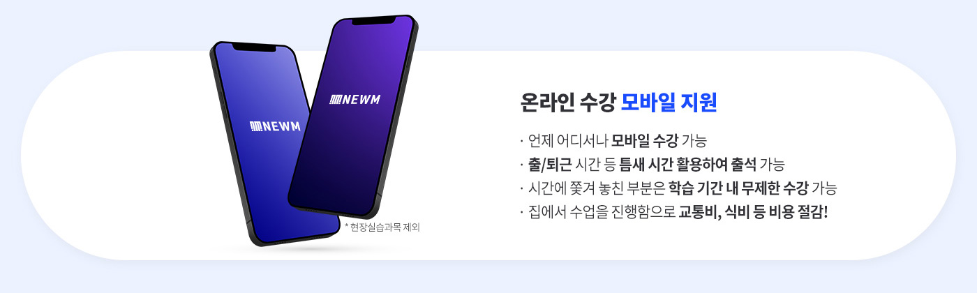 온라인 수강 모바일 지원 * 현장실습과목 제외 (언제 어디서나 모바일 수강 가능, 출/퇴근 시간 등 틈새 시간 활용하여 출석 가능, 시간에 쫓겨 놓친 부분은 학습 기간 내 무제한 수강 가능, 집에서 수업을 진행함으로 교통비, 식비 등 비용 절감)