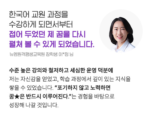 한국어 교원 과정을 수강하게 되면서부터 접어 두었던 제 꿈을 다시 펼쳐 볼 수 있게 되었습니다. (뉴엠원격평생교육원 장학생 이*정 님)