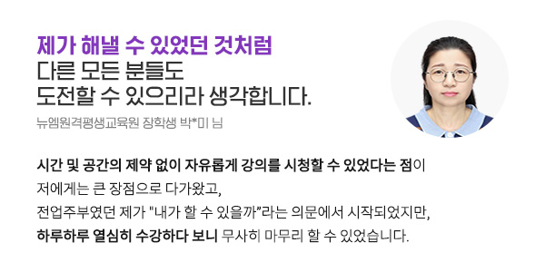 제가 해낼 수 있었던 것처럼 다른 모든 분들도 도전할 수 있으리라 생각합니다. (뉴엠원격평생교육원 장학생 박*미 님)