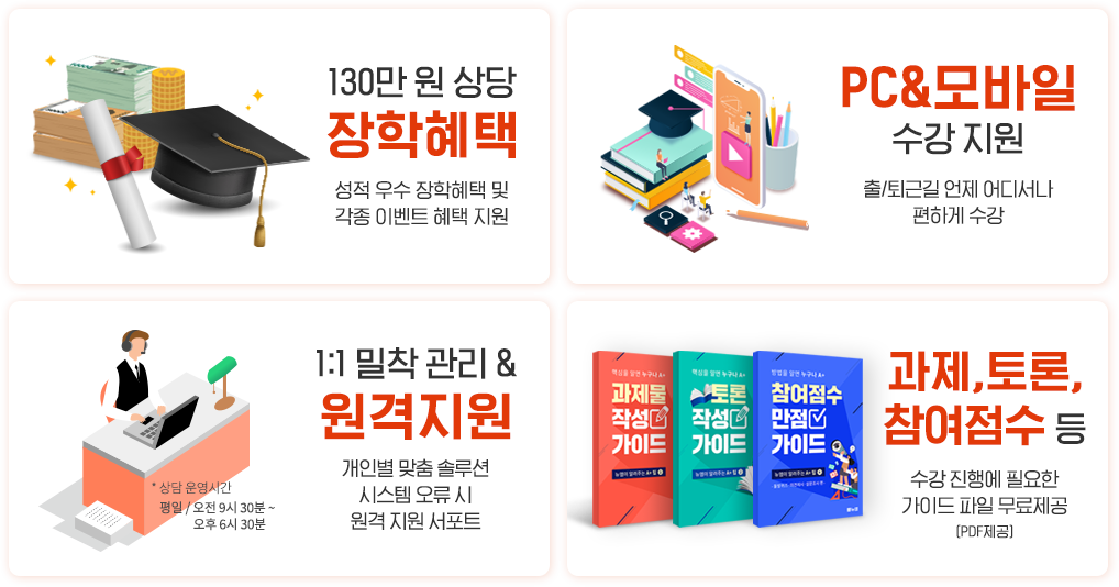 130만 원 상당 장학혜택, 성적 우수 장학혜택 및 각종 이벤트 혜택 지원, PC&모바일 수강 지원, 출/퇴근길 언제 어디서나 편하게 수강, 1:1 밀착 관리 & 원격지원, 개인별 맞춤 솔루션 시스템 오류 시 원격 지원 서포트, 과제,토론, 참여점수 등, 수강 진행에 필요한 가이드 파일 무료제공(PDF제공)