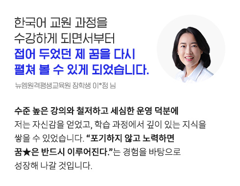 한국어 교원 과정을 수강하게 되면서부터 접어 두었던 제 꿈을 다시 펼쳐 볼 수 있게 되었습니다. (뉴엠원격평생교육원 장학생 이*정 님)