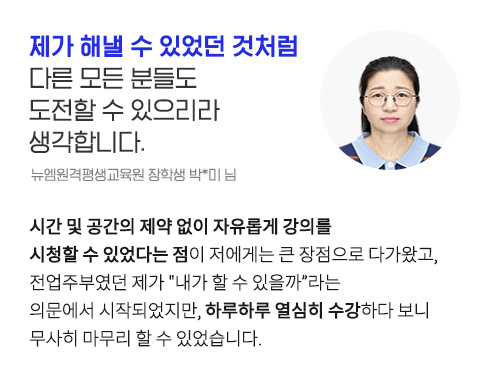 제가 해낼 수 있었던 것처럼 다른 모든 분들도 도전할 수 있으리라 생각합니다. (뉴엠원격평생교육원 장학생 박*미 님)