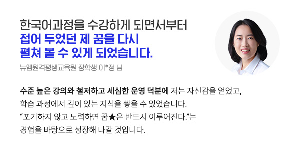 한국어 교원 과정을 수강하게 되면서부터 접어 두었던 제 꿈을 다시 펼쳐 볼 수 있게 되었습니다. (뉴엠원격평생교육원 장학생 이*정 님)