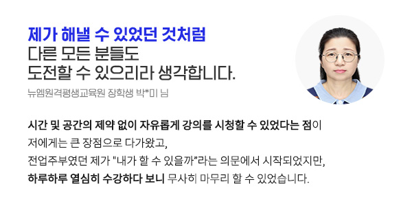 제가 해낼 수 있었던 것처럼 다른 모든 분들도 도전할 수 있으리라 생각합니다. (뉴엠원격평생교육원 장학생 박*미 님)
