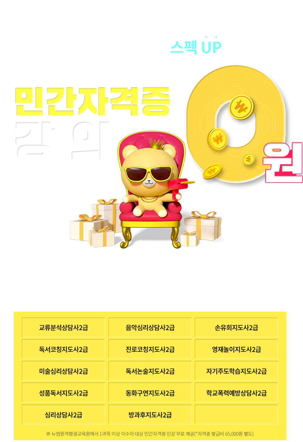 취업 완벽 대비 스펙 UP 민간자격증 강의0원, 교류분석상담사 2급, 독서논술지도사 2급, 독서코칭지도사 2급, 동화구연지도사 2급, 미술심리상담사 2급, 방과후지도사 2급, 성품독서지도사 2급, 손유희지도사 2급, 심리상담사 2급, 영재놀이지도사 2급, 음악심리상담사 2급, 자기주도학습지도사 2급, 진로코칭지도사 2급, 학교폭력예방상담사 2급, ※ 뉴엠에서 1과목 이상 이수자 대상 민간자격증 인강 무료 제공(*자격증 발급비 65,000원 별도)