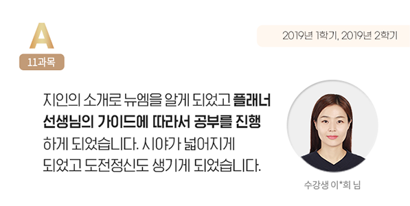 지인의 소개로 뉴엠을 알게 되었고 플래너 선생님의 가이드에 따라서 공부를 진행 하게 되었습니다. 시야가 넓어지게 되었고 도전정신도 생긱에 되었습니다. 수강생 이*회 님
