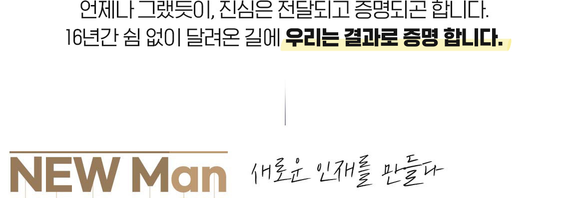 언제나 그랬듯이, 진심은 전달되고 증명되곤 합니다.16년간 쉼 없이 달려온 길에 우리는 결과로 증명 합니다. NEW Man 새로운 인재를 만들다