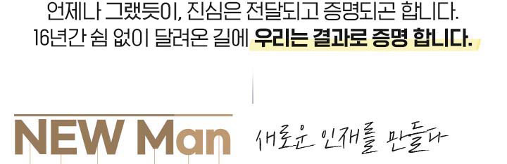 언제나 그랫듯이, 진심은 전달되고 증명되곤 합니다. 16년간 쉼 없이 달려온 길에 우리는 결과로 증명 합니다. NEW Man 새로운 인재를 만들다