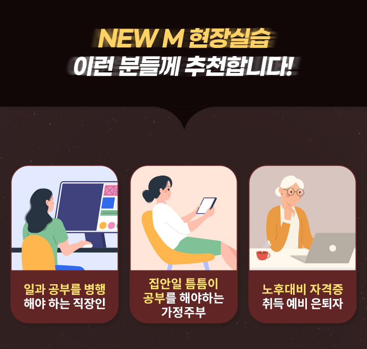 NEWM 현장실습 이런 분들께 추천합니다! 일과 공부를 병행해야하는 직장인, 집안일 틈틈이 공부를 해야하는 가정주부, 노후대비 자격증 취득 예비 은퇴자