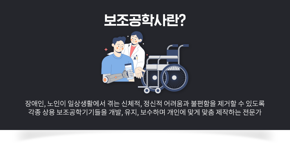 보조공학사란, 장애인, 노인이 일상생활에서 겪는 신체적, 정신적 어려움과 불편함을 제거할 수 있도록 각종 상용 보조공학기기들을 개발, 유지, 보수하며 개인에 맞게 맞춤 제작하는 전문가
