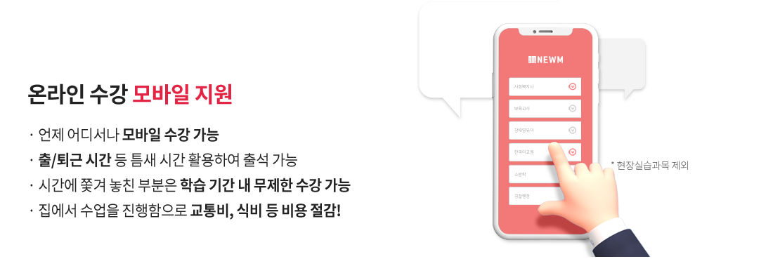 온라인 수강 모바일 지원(현장실습과목 제외), 언제 어디서나 모바일 수강 가능, 출/퇴근 시간 등 틈새 시간 활용하여 출석 가능, 시간에 쫓겨 놓친 부분은 학습 기간 내 무제한 수강 가능,  집에서 수업을 진행함으로 교통비, 식비 등 비용 절감!