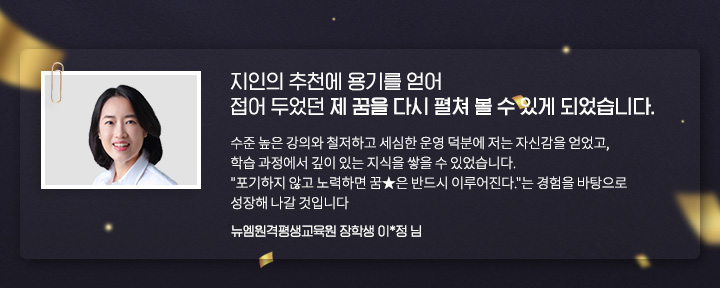 한국어 교원 과정을 수강하게 되면서부터 접어 두었던 제 꿈을 다시 펼쳐 볼 수 있게 되었습니다. (뉴엠원격평생교육원 장학생 이*정 님)