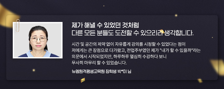 제가 해낼 수 있었던 것처럼 다른 모든 분들도 도전할 수 있으리라 생각합니다. (뉴엠원격평생교육원 장학생 박*미 님)