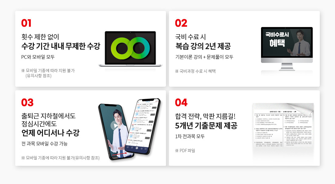 1. 횟수 제한 없이 수강 기간 내내 무제한 수강 (PC와 모바일 모두, ※ 모바일 기종에 따라 지원 불가, 유의사항 참조), 2. 국비 수료 시 복습 강의 1년 제공 기본이론 강의 + 문제풀이 모두 (※ 국비과정 수료 시 혜택), 3. 뉴엠 국비지원 전문 상담진의 1:1 학습 서비스 내일 배움 카드 발급부터 수강신청까지, 궁금한 문제 참지 마세요. 마음껏 질문하고 답변 받자! (※ 상담 운영시간: 평일 오전 9시 30분 ~ 오후 6시 30분), 4. 합격 전략, 막판 지름길! 5개년 기출문제 제공 1차 전과목 모두(※ PDF 파일), 5. 출퇴근 지하철에서도 점심시간에도 언제 어디서나 수강, 전 과목 모바일 수강 가능(※ 모바일 기종에 따라 지원 불가, 유의사항 참조)