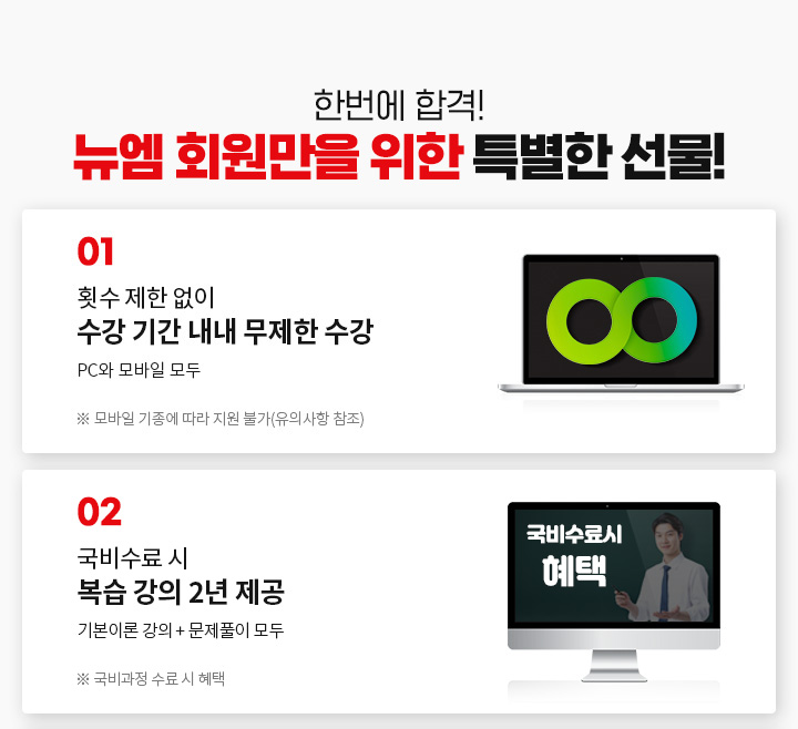 한번에 합격! 뉴엠 회원만을 위한 특별한 선물! 1. 횟수 제한 없이 수강 기간 내내 무제한 수강 (PC와 모바일 모두, ※ 모바일 기종에 따라 지원 불가, 유의사항 참조), 2. 국비 수료 시 복습 강의 1년 제공 기본이론 강의 + 문제풀이 모두 (※ 국비과정 수료 시 혜택)