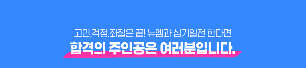 고민, 걱정, 좌절은 끝! 뉴엠과 심기일전 한다면 합격의 주인공은 여러분입니다.