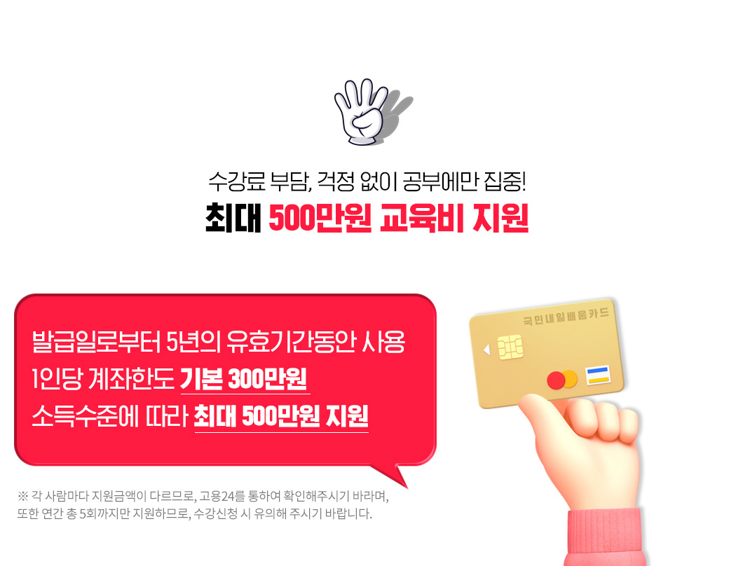 수강료 부담, 걱정없이 공부에만 집중! 최대 500만원 교육비 지원, 발급일로부터 5년의 유효기간동안 사용, 1인당 계좌한도 기본 300만원, 소득 수준에 따라 최대 500만원 지원