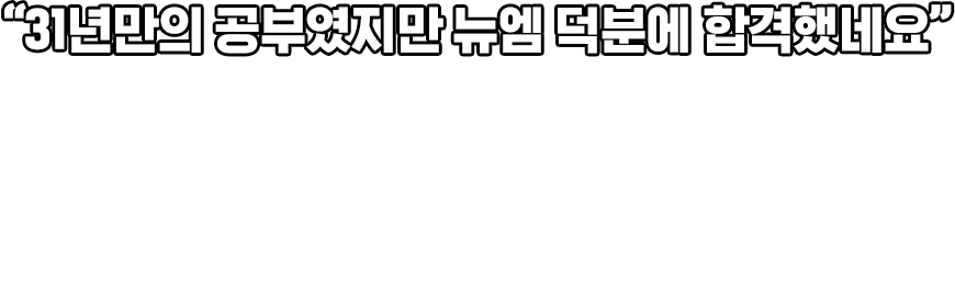 31년만의 공부였지만 뉴엠 덕분에 합격했네요. 체계적인 강의로 31년 만에 공부를 시작하였어도 쉽게 접근할 수 있었습니다. 현장생활에 많은 도움이 될 것 같네요. 직장인 합격생 정*선 님