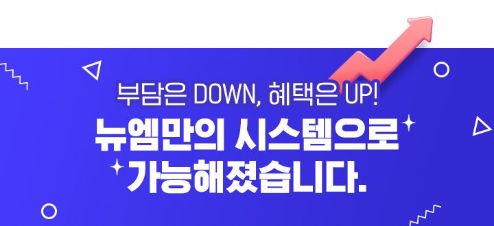 부담은 DOWN, 혜택은 UP! 뉴엠만의 시스템으로 가능해졌습니다