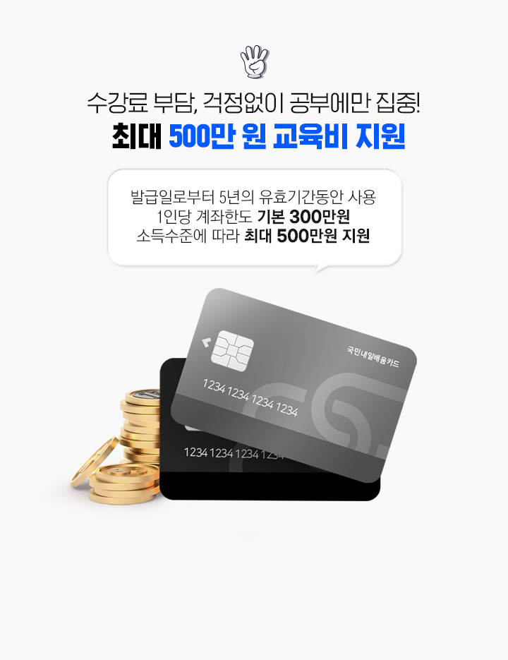 수강료 부담, 걱정없이 공부에만 집중!  최대 500만 원 교육비 지원, 발급일로부터 5년의 유효기간동안 사용, 1인당 계좌한도 기본 300만원 소득수준에 따라 최대 500만원 지원