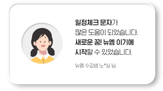 일정체크 문자가 많은 도움이 되었습니다. 새로운 꿈! 뉴엠이기에 시작할 수 있었습니다. 뉴엠 수강생 노*심 님