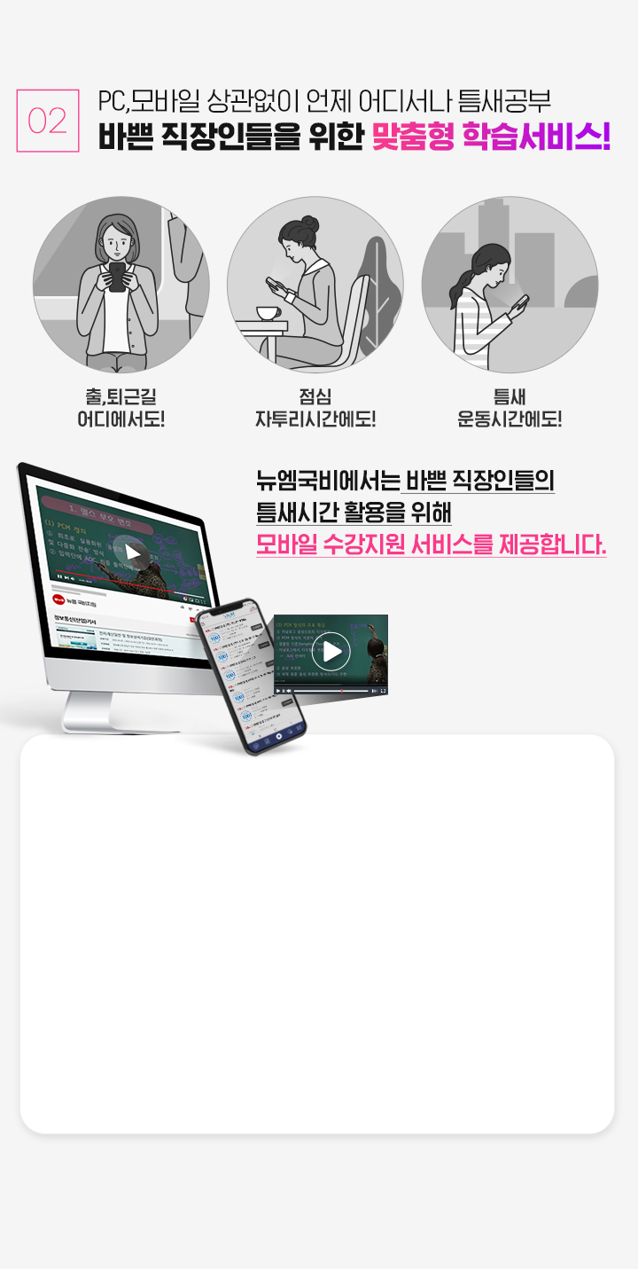 02. PC,모바일 상관없이 언제 어디서나 틈새공부, 바쁜 직장인들을 위한 맞춤형 학습서비스! 뉴엠국비에서는 바쁜 직장인들의 틈새시간 활용을 위해 모바일 수강지원 서비스를 제공합니다.