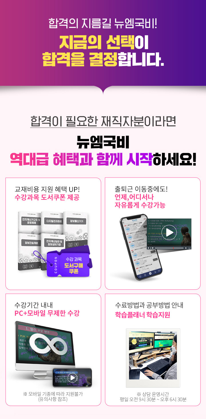 합격이 필요한 재직자분이라면 뉴엠국비 역대급 혜택과 함께 시작하세요! 01. 국비수료 시 기본이론+문제풀이 1년 365일 제공, 02. 국비과정 수료시 추가이론+문제풀이+특강 모두 0원 03. 교재비용 지원 혜택 UP! 수강과목 도서쿠폰 제공, 04. 출퇴근 이동중에도! 언제, 어디서나 자유롭게 수강가능, 05. 수강기간 내내 pc+모바일 무제한 수강, 06 내일배움카드 발급부터 국비지원 수강신청까지 1:1 학습서비스