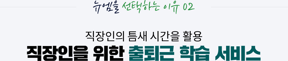 뉴엠을 선택하는 이유 02, 직장인의 틈새 시간을 활용 직장인을 위한 출퇴근 학습 서비스