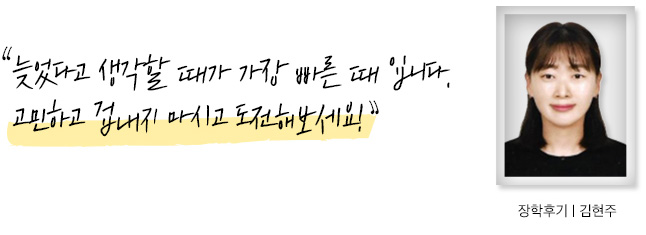 늦었다고 생각할 때가 가장 빠른 때 입니다. 고민하고 겁내지 마시고 도전해보세요! 장학후기, 김현주