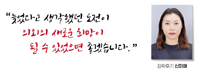 늦었다고 생각했던 도전이 의외의 새로운 희망이 될 수 있었으면 좋겠습니다, 장학후기 신미애
