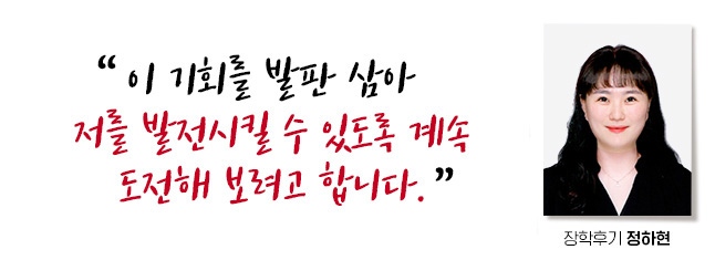 이 기회를 발판 삼아 저 자신의 능력을 발전시킬 수 있도록 계속 도전해 보려고 합니다. 장학후기, 정하현
