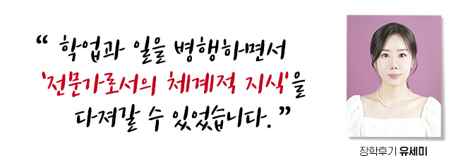 학업과 일을 병행하면서 전문가로서의 체계적 지식을 다져갈 수 있었습니다. 장학후기, 유세미