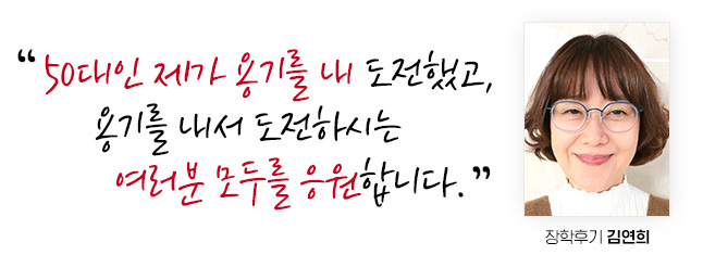 50대인 제가 용기를 내 도전했고, 용기를 내서 도전하시는 여러분 모두를 응원합니다. 장학후기 김연희